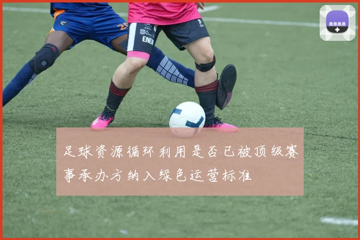 足球资源循环利用是否已被顶级赛事承办方纳入绿色运营标准