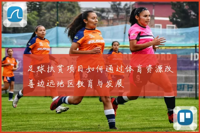 足球扶贫项目如何通过体育资源改善边远地区教育与发展
