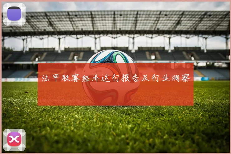 法甲联赛经济运行报告及行业洞察