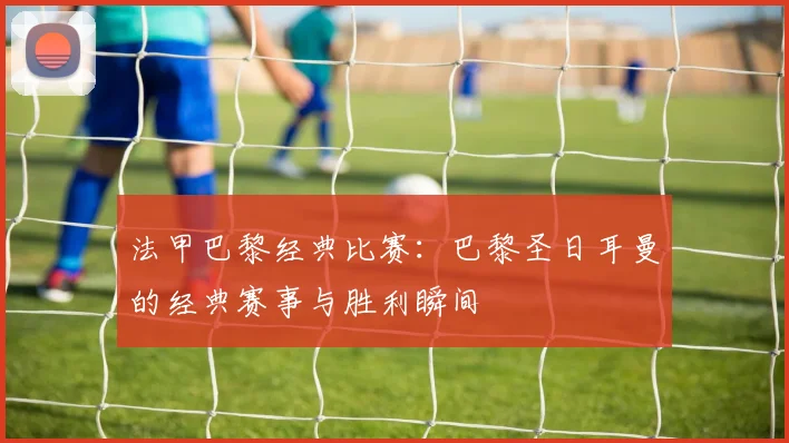 法甲巴黎经典比赛：巴黎圣日耳曼的经典赛事与胜利瞬间