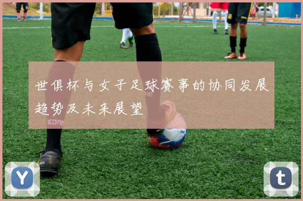 世俱杯与女子足球赛事的协同发展趋势及未来展望