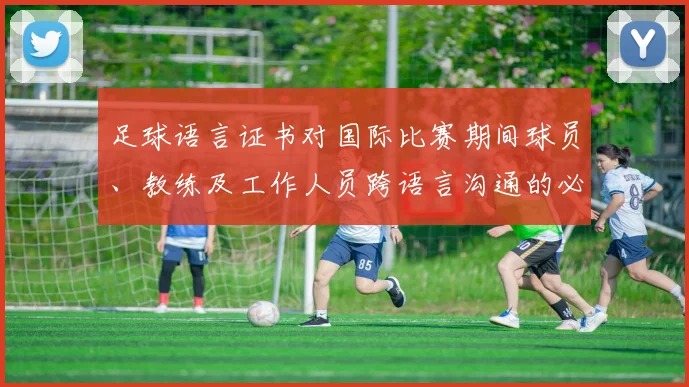 足球语言证书对国际比赛期间球员、教练及工作人员跨语言沟通的必要性