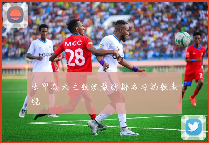 法甲各大主教练最新排名与执教表现