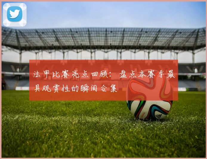 法甲比赛亮点回顾：盘点本赛季最具观赏性的瞬间合集