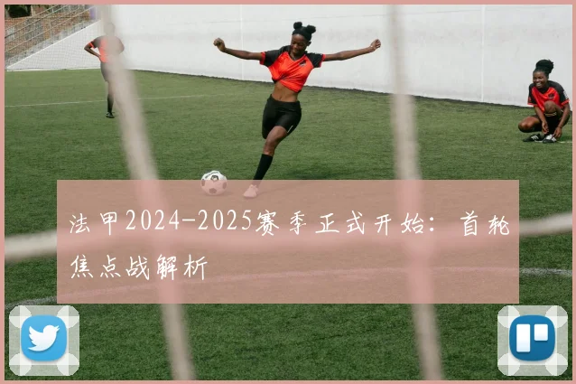 法甲2024-2025赛季正式开始：首轮焦点战解析
