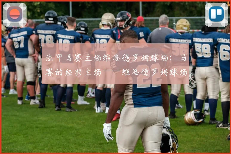 法甲马赛主场维洛德罗姆球场：马赛的经典主场——维洛德罗姆球场