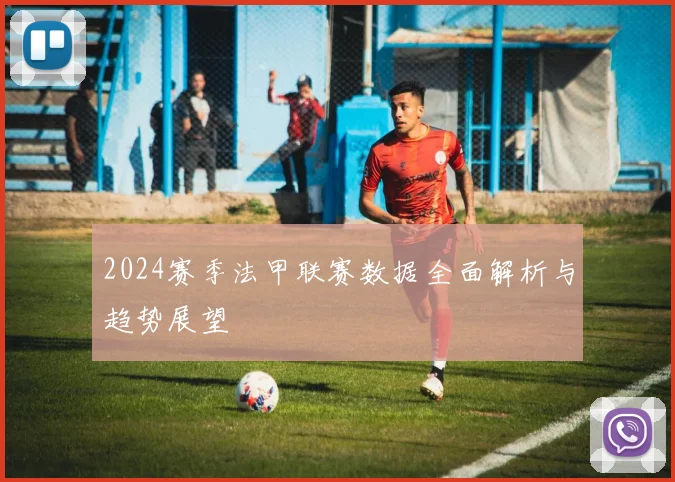 2024赛季法甲联赛数据全面解析与趋势展望