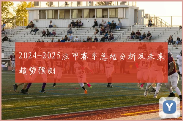 2024-2025法甲赛季总结分析及未来趋势预测