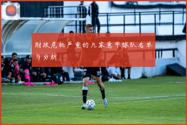 财政危机严重的几家意甲球队名单与分析