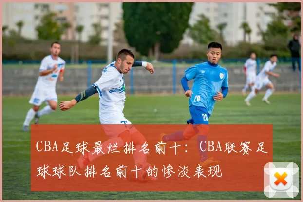 CBA足球最烂排名前十：CBA联赛足球球队排名前十的惨淡表现