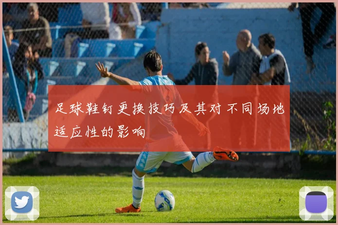 足球鞋钉更换技巧及其对不同场地适应性的影响